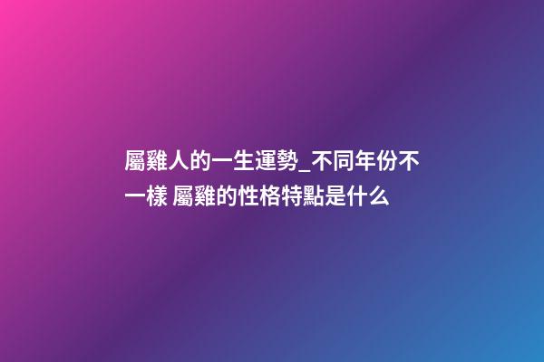 屬雞人的一生運勢_不同年份不一樣 屬雞的性格特點是什么-第1張-觀點-玄機派